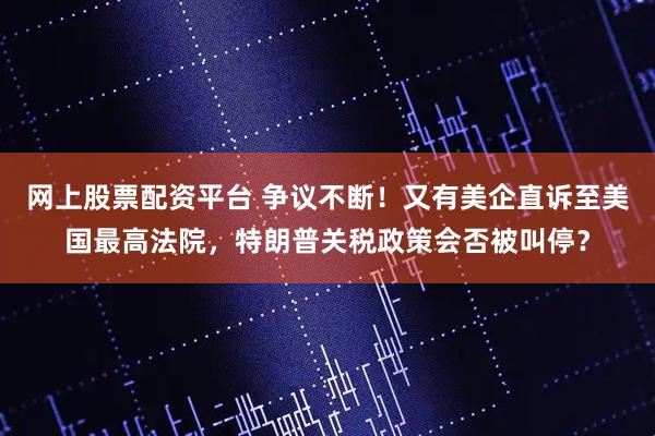 网上股票配资平台 争议不断！又有美企直诉至美国最高法院，特朗普关税政策会否被叫停？