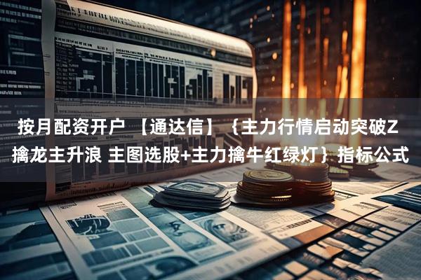 按月配资开户 【通达信】｛主力行情启动突破Z 擒龙主升浪 主图选股+主力擒牛红绿灯｝指标公式