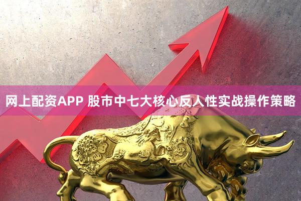 网上配资APP 股市中七大核心反人性实战操作策略